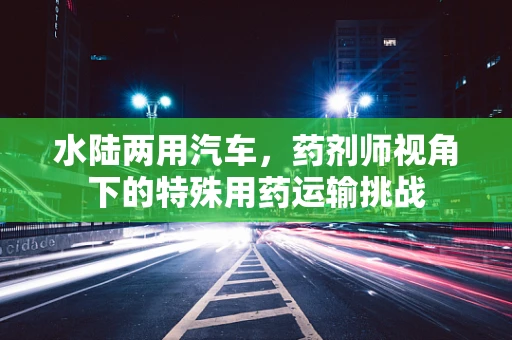 水陆两用汽车，药剂师视角下的特殊用药运输挑战