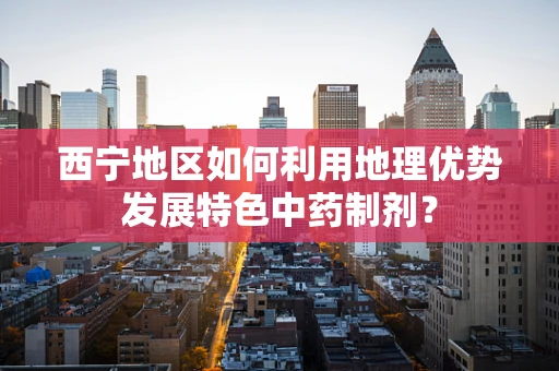 西宁地区如何利用地理优势发展特色中药制剂？