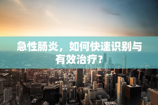 急性肠炎，如何快速识别与有效治疗？