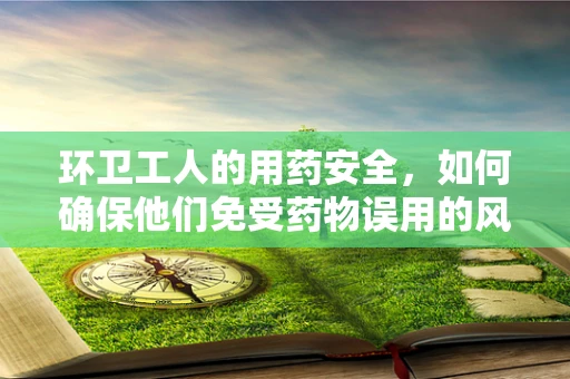 环卫工人的用药安全，如何确保他们免受药物误用的风险？