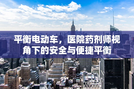 平衡电动车，医院药剂师视角下的安全与便捷平衡