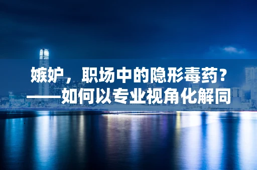 嫉妒，职场中的隐形毒药？——如何以专业视角化解同事间的嫉妒情绪