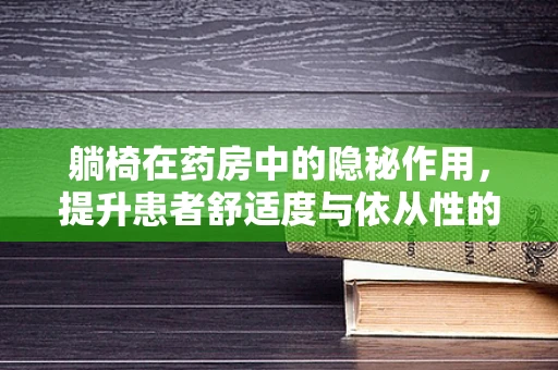 躺椅在药房中的隐秘作用，提升患者舒适度与依从性的小妙招