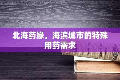 北海药缘，海滨城市的特殊用药需求