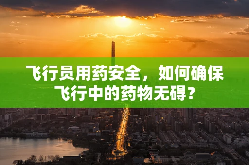 飞行员用药安全，如何确保飞行中的药物无碍？