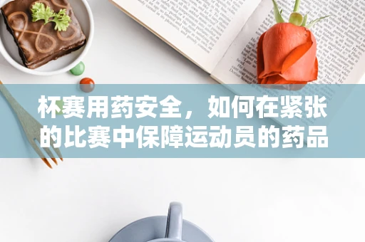 杯赛用药安全，如何在紧张的比赛中保障运动员的药品管理？