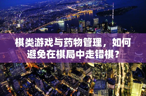 棋类游戏与药物管理，如何避免在棋局中走错棋？