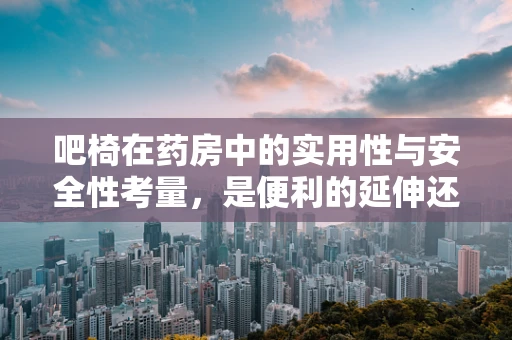 吧椅在药房中的实用性与安全性考量，是便利的延伸还是隐患的温床？