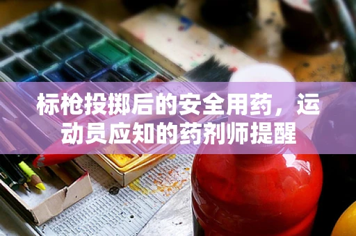 标枪投掷后的安全用药，运动员应知的药剂师提醒