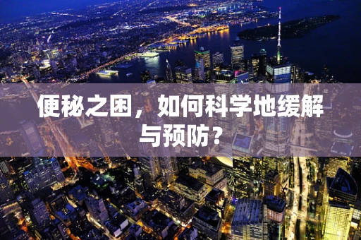 便秘之困，如何科学地缓解与预防？