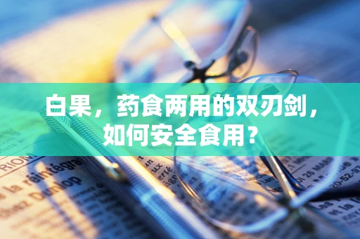白果，药食两用的双刃剑，如何安全食用？