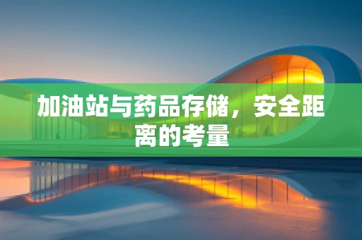 加油站与药品存储，安全距离的考量