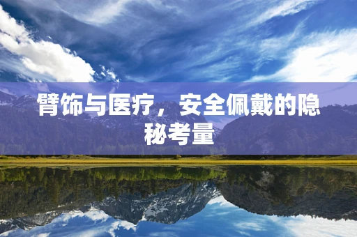 臂饰与医疗，安全佩戴的隐秘考量