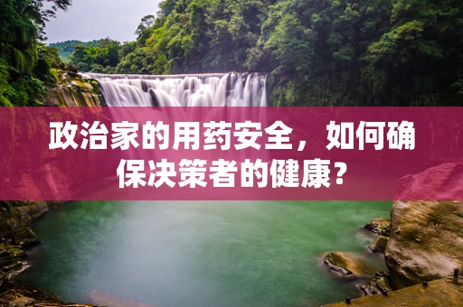 政治家的用药安全，如何确保决策者的健康？