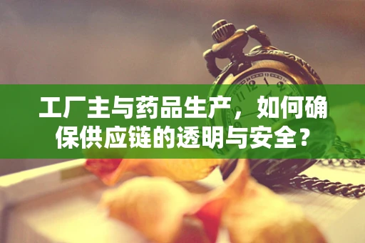 工厂主与药品生产，如何确保供应链的透明与安全？