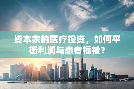 资本家的医疗投资，如何平衡利润与患者福祉？