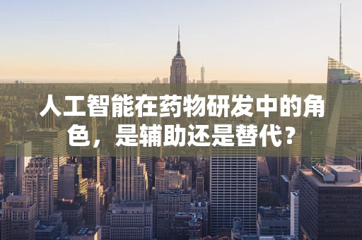 人工智能在药物研发中的角色，是辅助还是替代？