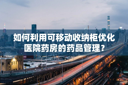 如何利用可移动收纳柜优化医院药房的药品管理？