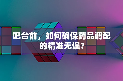 吧台前，如何确保药品调配的精准无误？