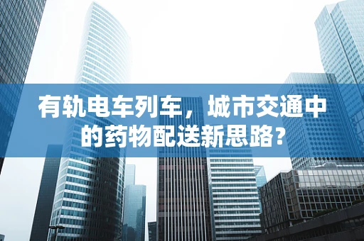 有轨电车列车，城市交通中的药物配送新思路？