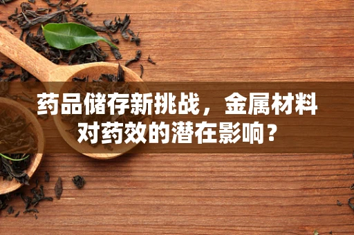 药品储存新挑战，金属材料对药效的潜在影响？