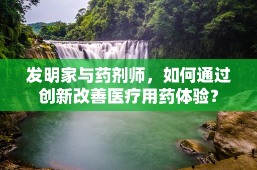 发明家与药剂师，如何通过创新改善医疗用药体验？