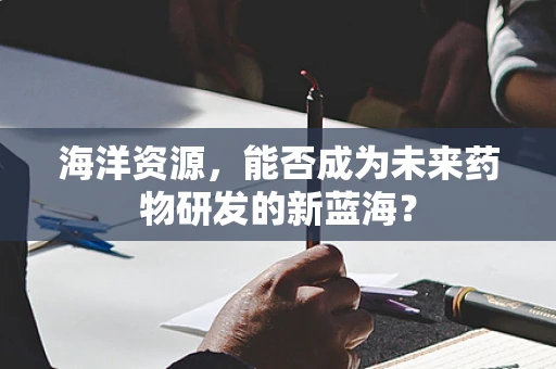 海洋资源，能否成为未来药物研发的新蓝海？