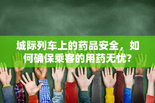 城际列车上的药品安全，如何确保乘客的用药无忧？