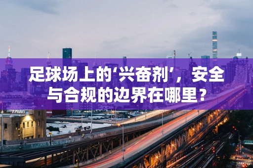 足球场上的‘兴奋剂’，安全与合规的边界在哪里？