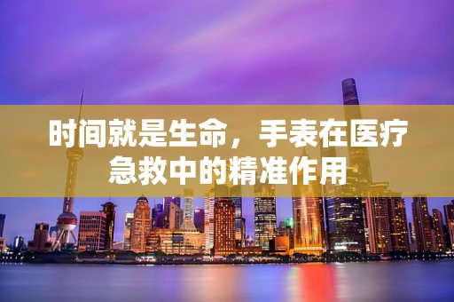 时间就是生命，手表在医疗急救中的精准作用