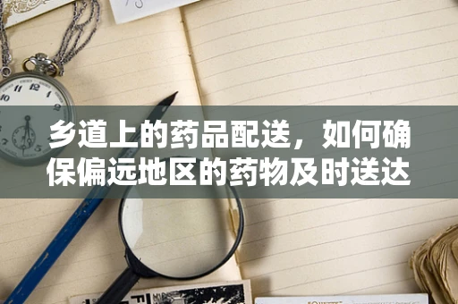 乡道上的药品配送，如何确保偏远地区的药物及时送达？