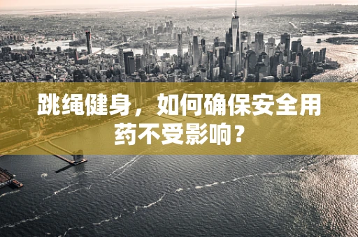 跳绳健身，如何确保安全用药不受影响？