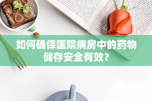 如何确保医院病房中的药物储存安全有效？