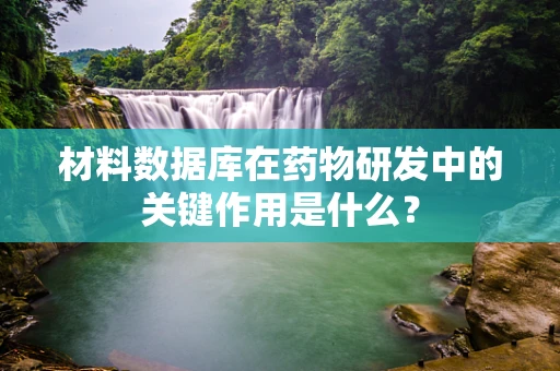 材料数据库在药物研发中的关键作用是什么？