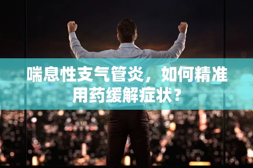 喘息性支气管炎，如何精准用药缓解症状？