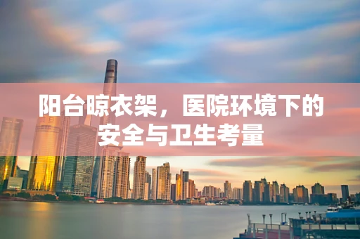 阳台晾衣架，医院环境下的安全与卫生考量