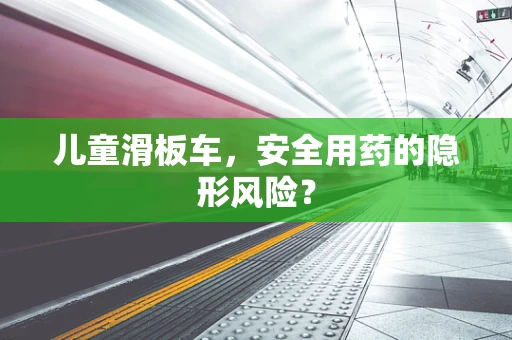 儿童滑板车，安全用药的隐形风险？
