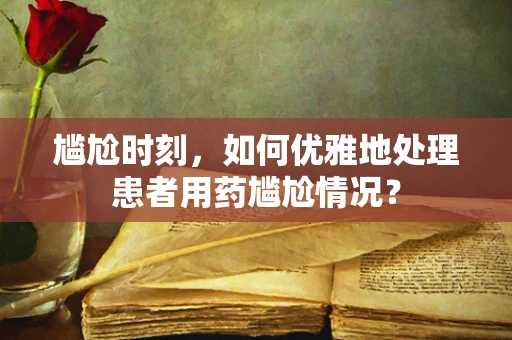 尴尬时刻，如何优雅地处理患者用药尴尬情况？