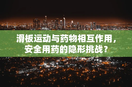 滑板运动与药物相互作用，安全用药的隐形挑战？