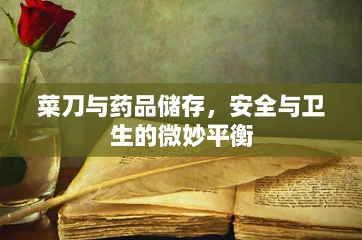 菜刀与药品储存，安全与卫生的微妙平衡