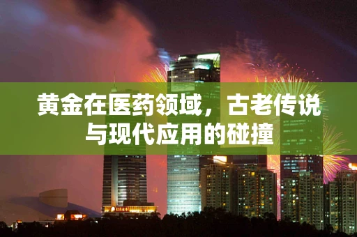 黄金在医药领域，古老传说与现代应用的碰撞