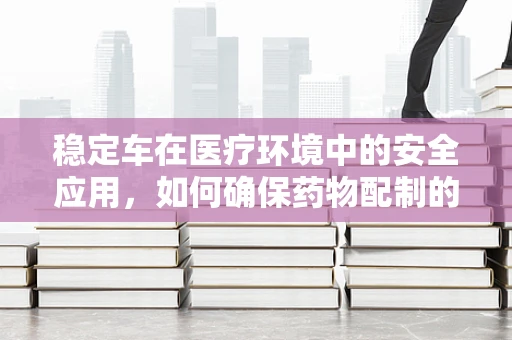 稳定车在医疗环境中的安全应用，如何确保药物配制的稳定与安全？