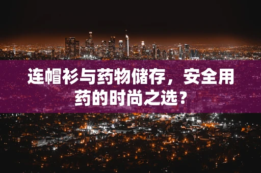 连帽衫与药物储存，安全用药的时尚之选？