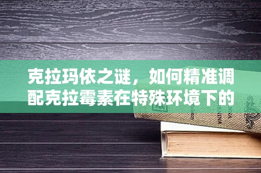 克拉玛依之谜，如何精准调配克拉霉素在特殊环境下的药效？