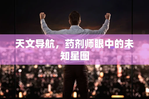 天文导航，药剂师眼中的未知星图