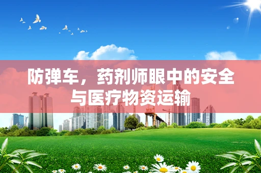 防弹车，药剂师眼中的安全与医疗物资运输