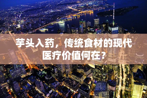 芋头入药，传统食材的现代医疗价值何在？