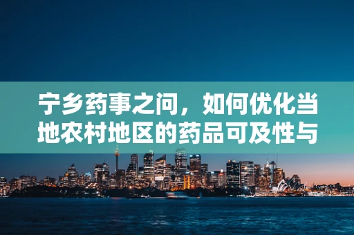 宁乡药事之问，如何优化当地农村地区的药品可及性与用药教育？