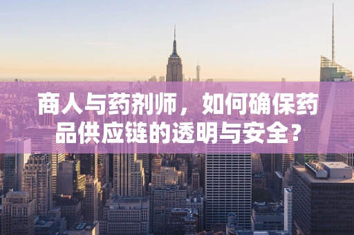 商人与药剂师，如何确保药品供应链的透明与安全？