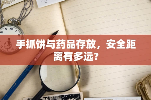 手抓饼与药品存放，安全距离有多远？